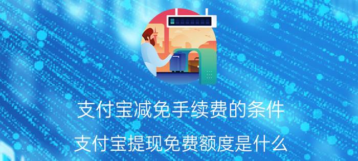 支付宝减免手续费的条件 支付宝提现免费额度是什么？